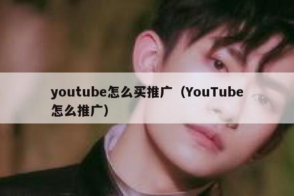 youtube怎么买推广（YouTube怎么推广） 第1张