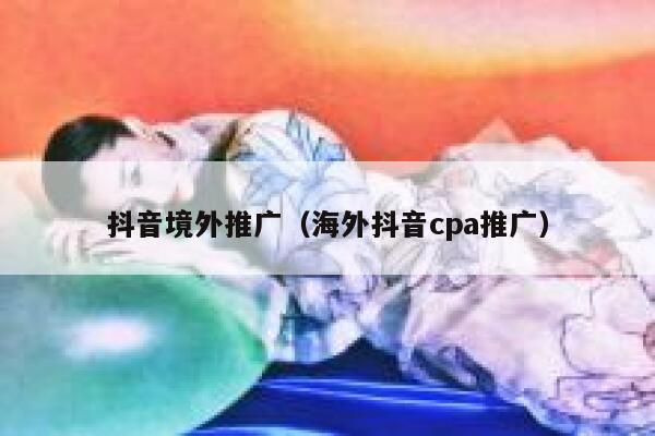 抖音境外推广(海外抖音cpa推广) 第1张 抖音境外推广(海外抖音cpa推广) 第1张