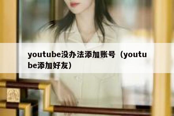 youtube没办法添加账号（youtube添加好友） 第1张