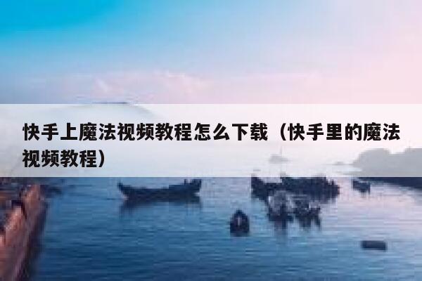 快手上魔法视频教程怎么下载(快手里的魔法视频教程) 第1张 快手上魔法视频教程怎么下载(快手里的魔法视频教程) 第1张