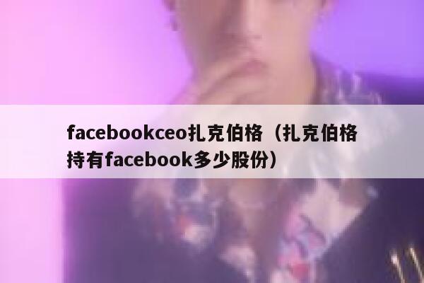facebookceo扎克伯格（扎克伯格持有facebook多少股份） 第1张