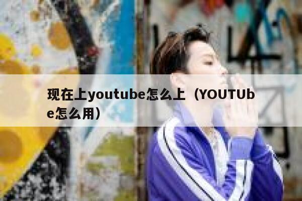 现在上youtube怎么上(YOUTUbe怎么用) 第1张 现在上youtube怎么上(YOUTUbe怎么用) 第1张