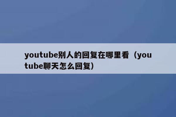 youtube别人的回复在哪里看(youtube聊天怎么回复) 第1张 youtube别人的回复在哪里看(youtube聊天怎么回复) 第1张