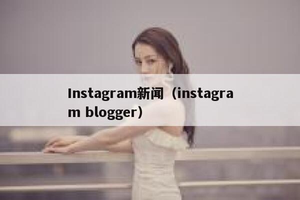 Instagram新闻(instagram blogger) 第1张 Instagram新闻(instagram blogger) 第1张