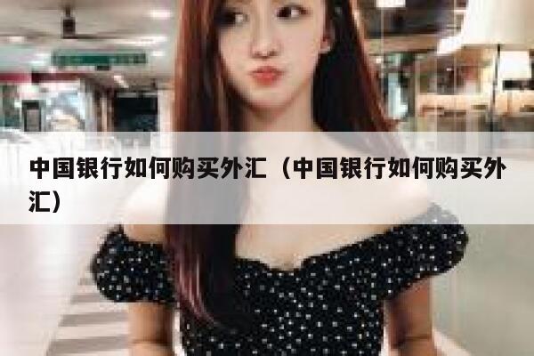 中国银行如何购买外汇(中国银行如何购买外汇) 第1张 中国银行如何购买外汇(中国银行如何购买外汇) 第1张