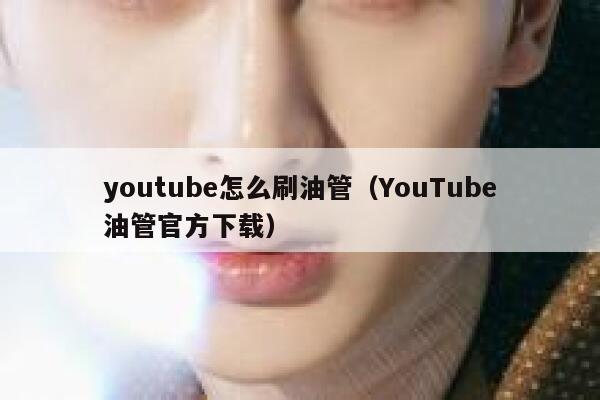 youtube怎么刷油管（YouTube油管官方下载） 第1张