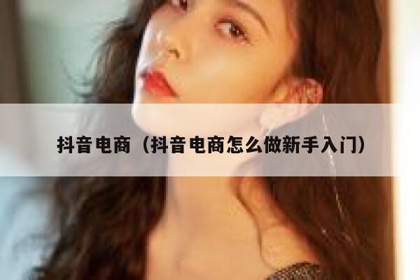 抖音电商（抖音电商怎么做新手入门） 第1张