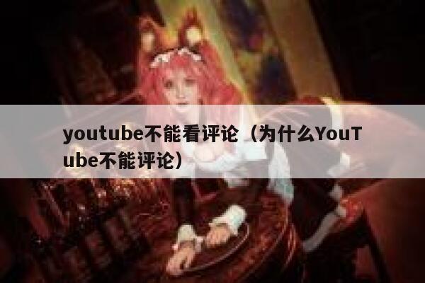youtube不能看评论（为什么YouTube不能评论） 第1张