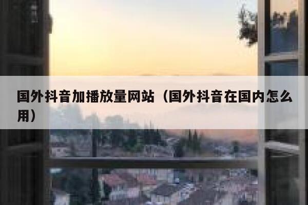 国外抖音加播放量网站（国外抖音在国内怎么用） 第1张