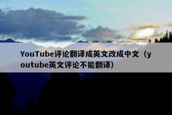 YouTube评论翻译成英文改成中文(youtube英文评论不能翻译) 第1张 YouTube评论翻译成英文改成中文(youtube英文评论不能翻译) 第1张