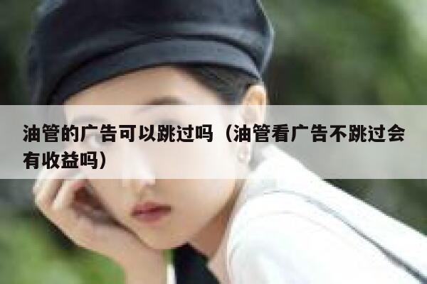 油管的广告可以跳过吗(油管看广告不跳过会有收益吗) 第1张 油管的广告可以跳过吗(油管看广告不跳过会有收益吗) 第1张
