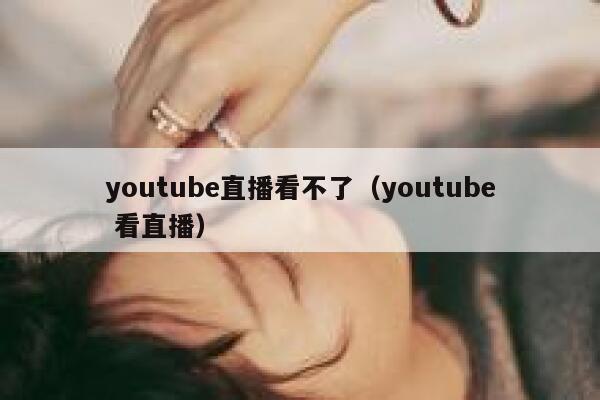 youtube直播看不了（youtube 看直播） 第1张