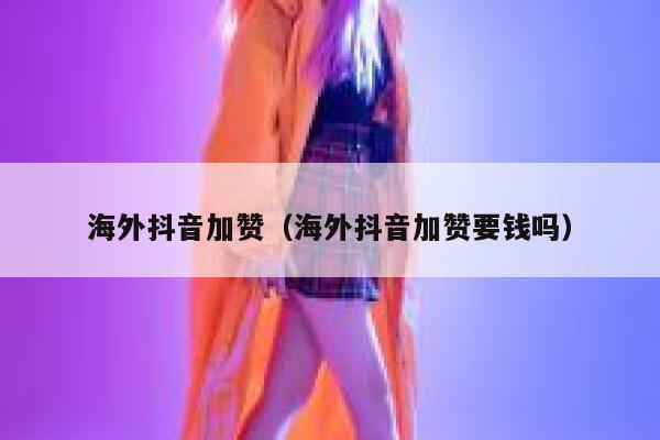 海外抖音加赞（海外抖音加赞要钱吗） 第1张