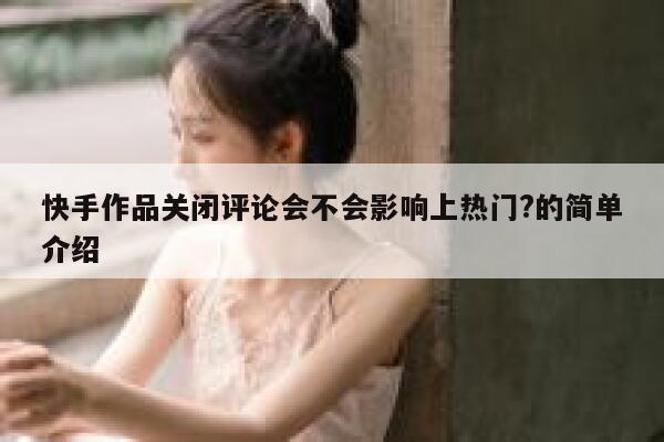 快手作品关闭评论会不会影响上热门?的简单介绍 第1张