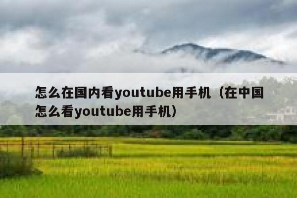 怎么在国内看youtube用手机（在中国怎么看youtube用手机） 第1张