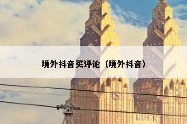 境外抖音买评论（境外抖音） 第1张