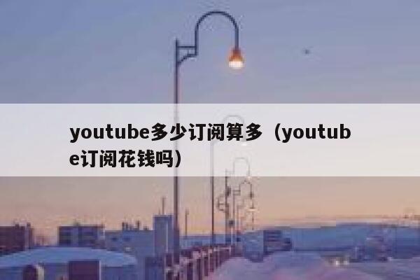 youtube多少订阅算多（youtube订阅花钱吗） 第1张