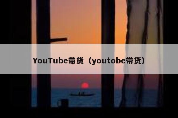 YouTube带货（youtobe带货） 第1张
