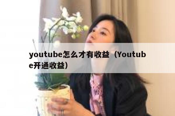 youtube怎么才有收益（Youtube开通收益） 第1张