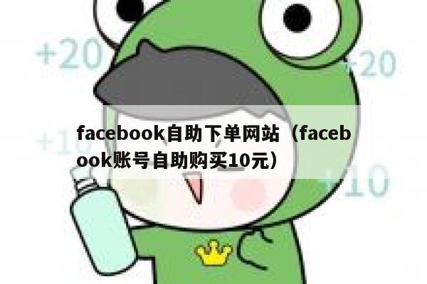facebook自助下单网站（facebook账号自助购买10元） 第1张