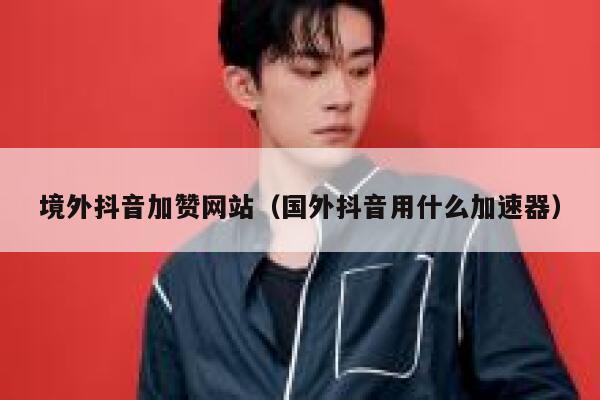 境外抖音加赞网站（国外抖音用什么加速器） 第1张
