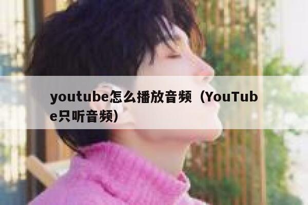 youtube怎么播放音频（YouTube只听音频） 第1张