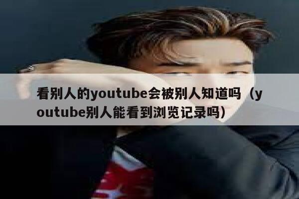 看别人的youtube会被别人知道吗（youtube别人能看到浏览记录吗） 第1张
