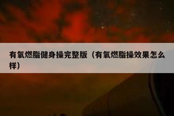 有氧燃脂健身操完整版（有氧燃脂操效果怎么样） 第1张