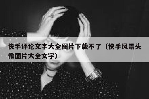 快手评论文字大全图片下载不了（快手风景头像图片大全文字） 第1张