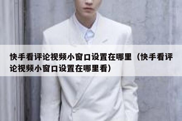 快手看评论视频小窗口设置在哪里（快手看评论视频小窗口设置在哪里看） 第1张