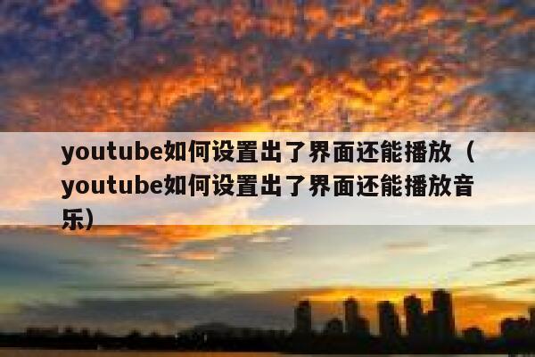 youtube如何设置出了界面还能播放（youtube如何设置出了界面还能播放音乐） 第1张