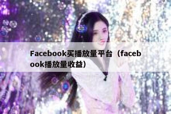 Facebook买播放量平台（facebook播放量收益） 第1张