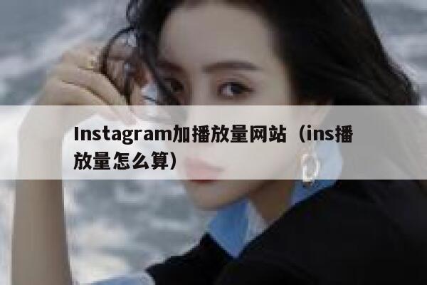 Instagram加播放量网站（ins播放量怎么算） 第1张