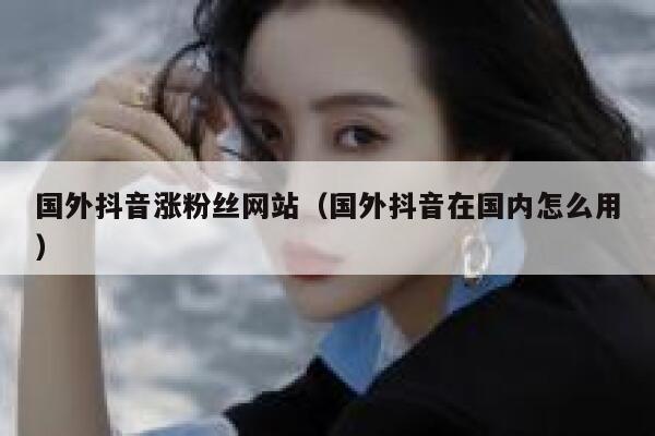 国外抖音涨粉丝网站（国外抖音在国内怎么用） 第1张