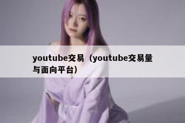 youtube交易（youtube交易量与面向平台） 第1张