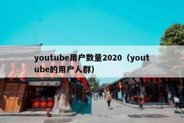 youtube用户数量2020（youtube的用户人群） 第1张