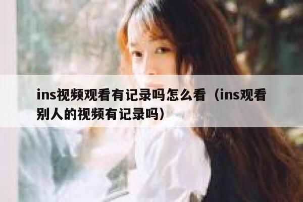 ins视频观看有记录吗怎么看（ins观看别人的视频有记录吗） 第1张
