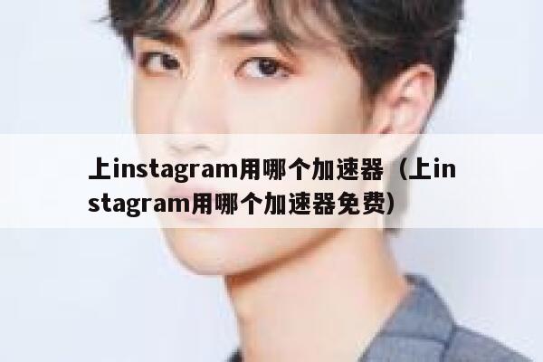 上instagram用哪个加速器(上instagram用哪个加速器免费) 第1张 上instagram用哪个加速器(上instagram用哪个加速器免费) 第1张