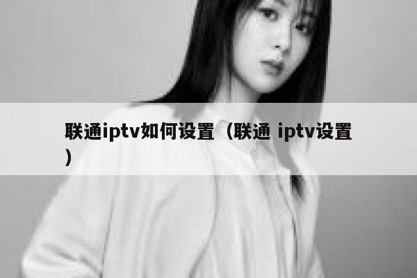 联通iptv如何设置(联通 iptv设置) 第1张 联通iptv如何设置(联通 iptv设置) 第1张