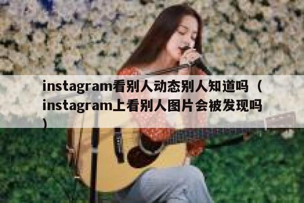 instagram看别人动态别人知道吗（instagram上看别人图片会被发现吗） 第1张