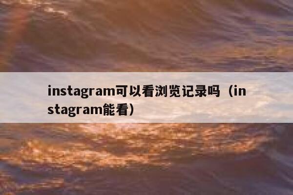 instagram可以看浏览记录吗（instagram能看） 第1张