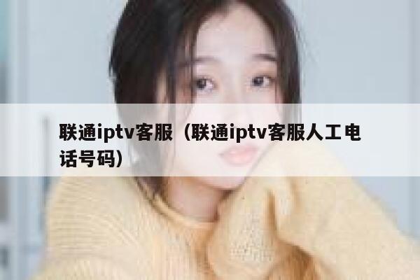 联通iptv客服（联通iptv客服人工电话号码） 第1张