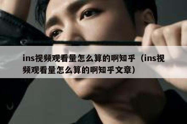ins视频观看量怎么算的啊知乎（ins视频观看量怎么算的啊知乎文章） 第1张