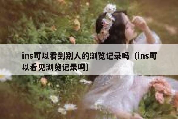 ins可以看到别人的浏览记录吗（ins可以看见浏览记录吗） 第1张