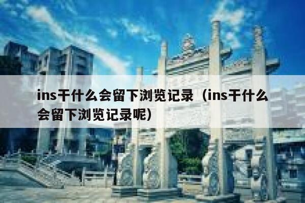 ins干什么会留下浏览记录(ins干什么会留下浏览记录呢) 第1张 ins干什么会留下浏览记录(ins干什么会留下浏览记录呢) 第1张