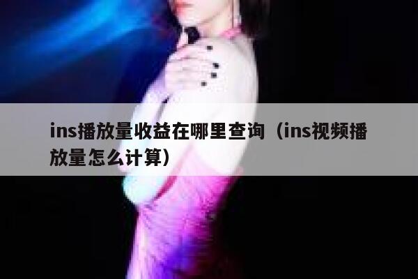 ins播放量收益在哪里查询(ins视频播放量怎么计算) 第1张 ins播放量收益在哪里查询(ins视频播放量怎么计算) 第1张