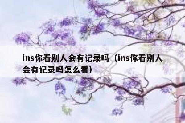 ins你看别人会有记录吗（ins你看别人会有记录吗怎么看） 第1张