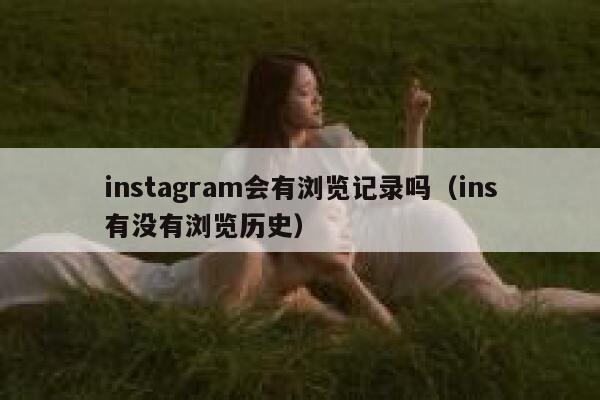 instagram会有浏览记录吗（ins有没有浏览历史） 第1张