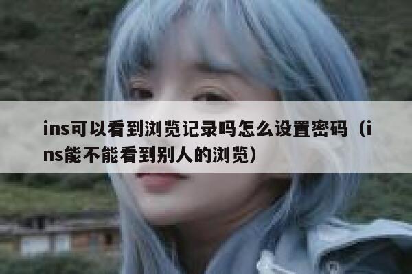 ins可以看到浏览记录吗怎么设置密码（ins能不能看到别人的浏览） 第1张
