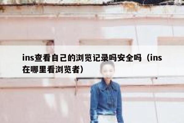 ins查看自己的浏览记录吗安全吗(ins在哪里看浏览者) 第1张 ins查看自己的浏览记录吗安全吗(ins在哪里看浏览者) 第1张